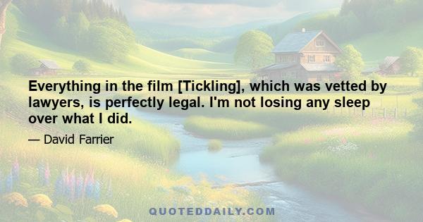 Everything in the film [Tickling], which was vetted by lawyers, is perfectly legal. I'm not losing any sleep over what I did.