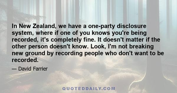 In New Zealand, we have a one-party disclosure system, where if one of you knows you're being recorded, it's completely fine. It doesn't matter if the other person doesn't know. Look, I'm not breaking new ground by