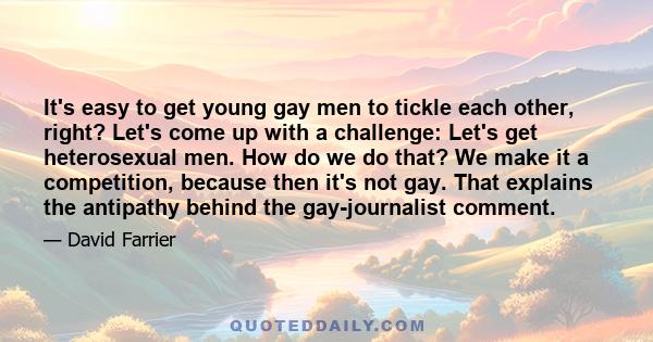 It's easy to get young gay men to tickle each other, right? Let's come up with a challenge: Let's get heterosexual men. How do we do that? We make it a competition, because then it's not gay. That explains the antipathy 