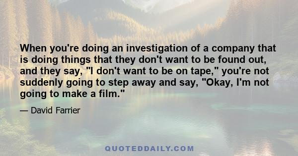 When you're doing an investigation of a company that is doing things that they don't want to be found out, and they say, I don't want to be on tape, you're not suddenly going to step away and say, Okay, I'm not going to 