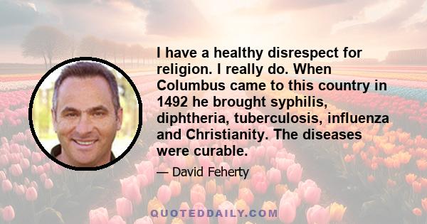 I have a healthy disrespect for religion. I really do. When Columbus came to this country in 1492 he brought syphilis, diphtheria, tuberculosis, influenza and Christianity. The diseases were curable.