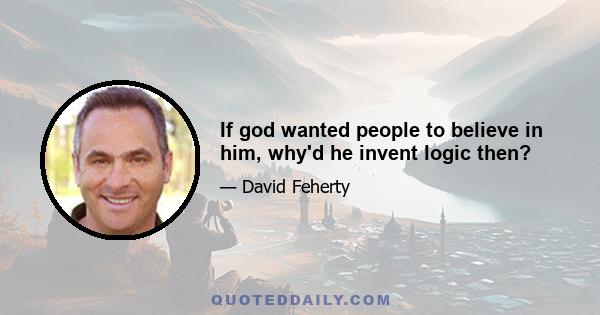 If god wanted people to believe in him, why'd he invent logic then?