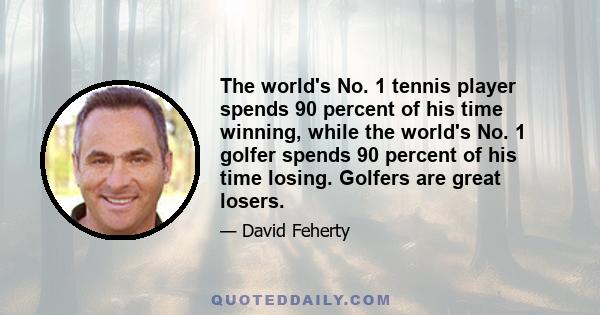 The world's No. 1 tennis player spends 90 percent of his time winning, while the world's No. 1 golfer spends 90 percent of his time losing. Golfers are great losers.