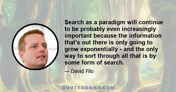 Search as a paradigm will continue to be probably even increasingly important because the information that's out there is only going to grow exponentially - and the only way to sort through all that is by some form of