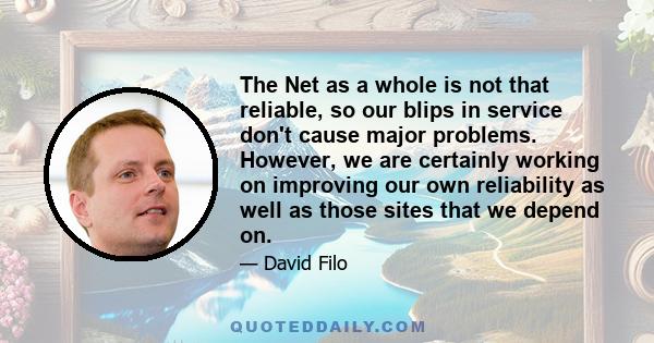 The Net as a whole is not that reliable, so our blips in service don't cause major problems. However, we are certainly working on improving our own reliability as well as those sites that we depend on.