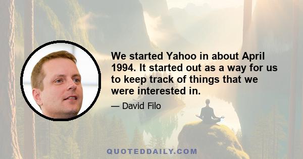 We started Yahoo in about April 1994. It started out as a way for us to keep track of things that we were interested in.