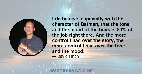 I do believe, especially with the character of Batman, that the tone and the mood of the book is 80% of the job right there. And the more control I had over the story, the more control I had over the tone and the mood.