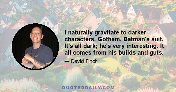 I naturally gravitate to darker characters. Gotham. Batman's suit. It's all dark; he's very interesting. It all comes from his builds and guts.