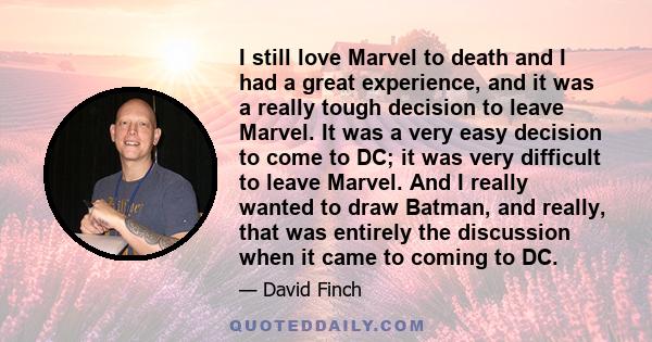 I still love Marvel to death and I had a great experience, and it was a really tough decision to leave Marvel. It was a very easy decision to come to DC; it was very difficult to leave Marvel. And I really wanted to