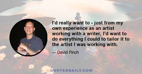 I'd really want to - just from my own experience as an artist working with a writer, I'd want to do everything I could to tailor it to the artist I was working with.