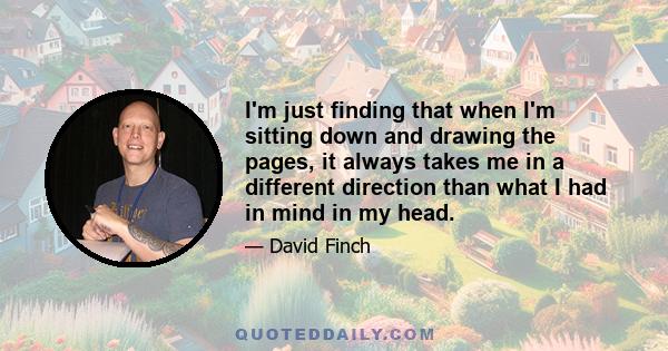 I'm just finding that when I'm sitting down and drawing the pages, it always takes me in a different direction than what I had in mind in my head.