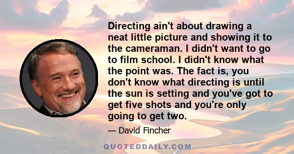 Directing ain't about drawing a neat little picture and showing it to the cameraman. I didn't want to go to film school. I didn't know what the point was. The fact is, you don't know what directing is until the sun is