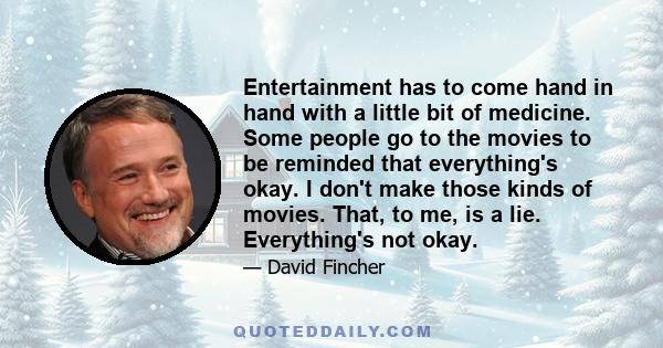 Entertainment has to come hand in hand with a little bit of medicine. Some people go to the movies to be reminded that everything's okay. I don't make those kinds of movies. That, to me, is a lie. Everything's not okay.