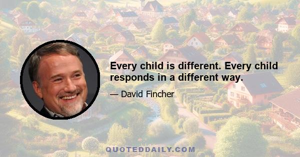 Every child is different. Every child responds in a different way.