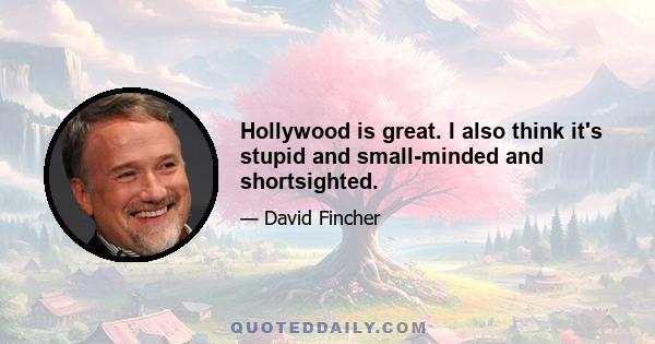 Hollywood is great. I also think it's stupid and small-minded and shortsighted.