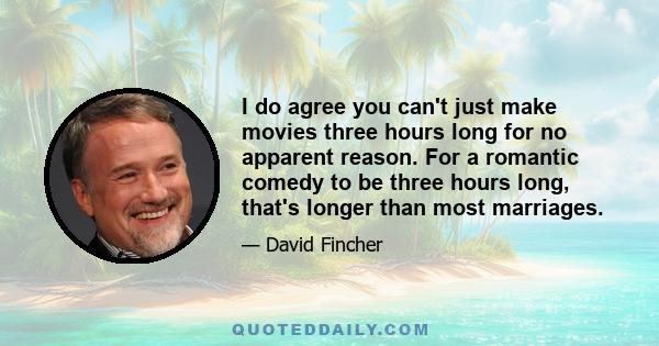 I do agree you can't just make movies three hours long for no apparent reason. For a romantic comedy to be three hours long, that's longer than most marriages.