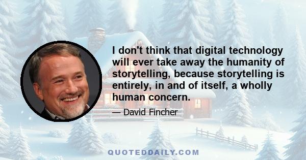 I don't think that digital technology will ever take away the humanity of storytelling, because storytelling is entirely, in and of itself, a wholly human concern.