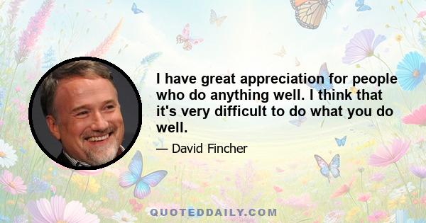 I have great appreciation for people who do anything well. I think that it's very difficult to do what you do well.