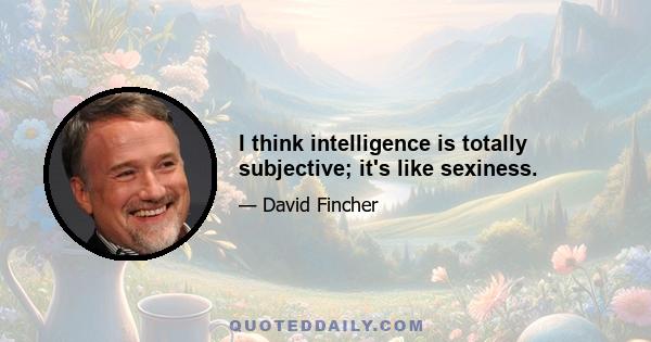 I think intelligence is totally subjective; it's like sexiness.