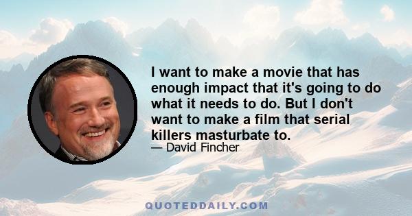 I want to make a movie that has enough impact that it's going to do what it needs to do. But I don't want to make a film that serial killers masturbate to.