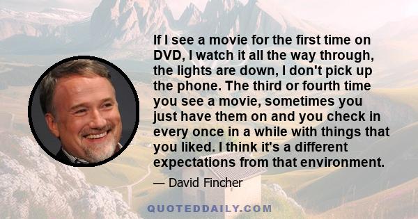 If I see a movie for the first time on DVD, I watch it all the way through, the lights are down, I don't pick up the phone. The third or fourth time you see a movie, sometimes you just have them on and you check in