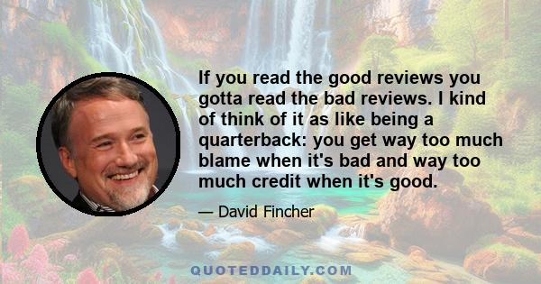 If you read the good reviews you gotta read the bad reviews. I kind of think of it as like being a quarterback: you get way too much blame when it's bad and way too much credit when it's good.