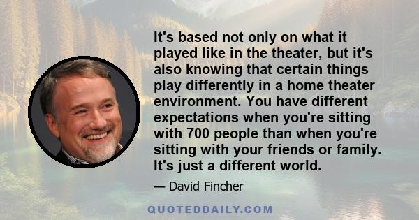 It's based not only on what it played like in the theater, but it's also knowing that certain things play differently in a home theater environment. You have different expectations when you're sitting with 700 people