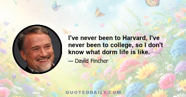 I've never been to Harvard, I've never been to college, so I don't know what dorm life is like.