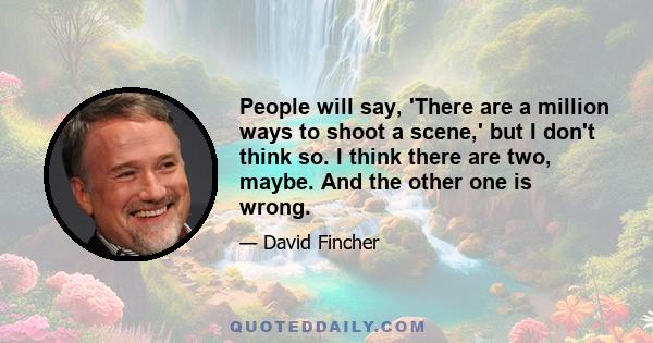 People will say, 'There are a million ways to shoot a scene,' but I don't think so. I think there are two, maybe. And the other one is wrong.