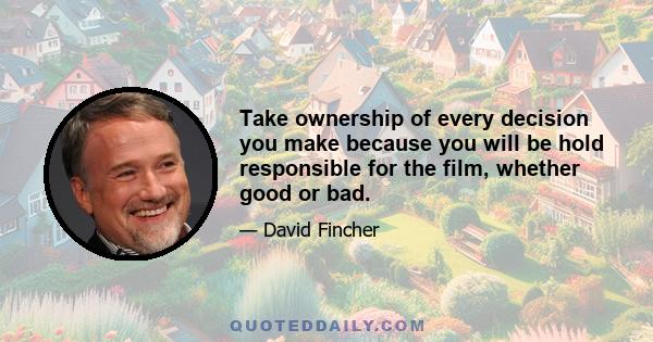 Take ownership of every decision you make because you will be hold responsible for the film, whether good or bad.