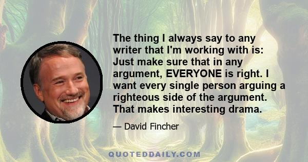 The thing I always say to any writer that I'm working with is: Just make sure that in any argument, EVERYONE is right. I want every single person arguing a righteous side of the argument. That makes interesting drama.