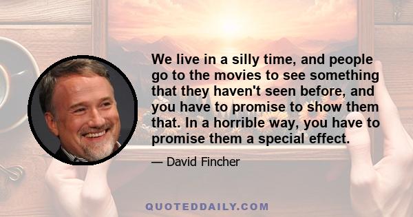 We live in a silly time, and people go to the movies to see something that they haven't seen before, and you have to promise to show them that. In a horrible way, you have to promise them a special effect.