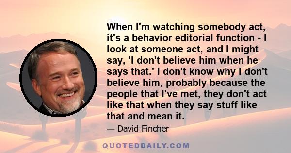 When I'm watching somebody act, it's a behavior editorial function - I look at someone act, and I might say, 'I don't believe him when he says that.' I don't know why I don't believe him, probably because the people