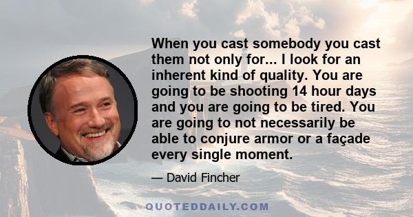 When you cast somebody you cast them not only for... I look for an inherent kind of quality. You are going to be shooting 14 hour days and you are going to be tired. You are going to not necessarily be able to conjure