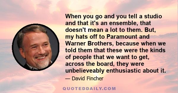 When you go and you tell a studio and that it's an ensemble, that doesn't mean a lot to them. But, my hats off to Paramount and Warner Brothers, because when we told them that these were the kinds of people that we want 