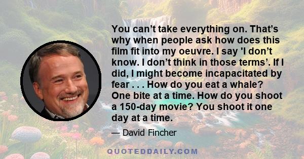 You can’t take everything on. That’s why when people ask how does this film fit into my oeuvre. I say 'I don’t know. I don’t think in those terms’. If I did, I might become incapacitated by fear . . . How do you eat a