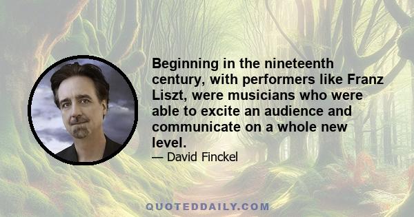 Beginning in the nineteenth century, with performers like Franz Liszt, were musicians who were able to excite an audience and communicate on a whole new level.