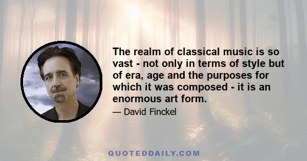 The realm of classical music is so vast - not only in terms of style but of era, age and the purposes for which it was composed - it is an enormous art form.