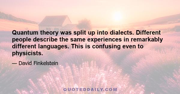 Quantum theory was split up into dialects. Different people describe the same experiences in remarkably different languages. This is confusing even to physicists.