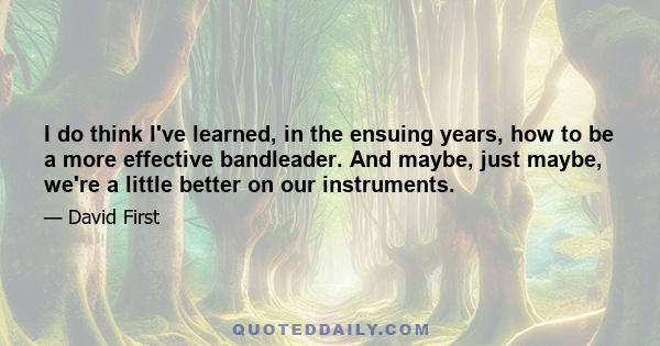 I do think I've learned, in the ensuing years, how to be a more effective bandleader. And maybe, just maybe, we're a little better on our instruments.