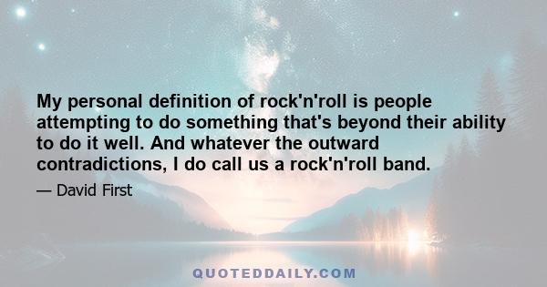 My personal definition of rock'n'roll is people attempting to do something that's beyond their ability to do it well. And whatever the outward contradictions, I do call us a rock'n'roll band.