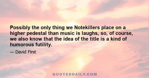 Possibly the only thing we Notekillers place on a higher pedestal than music is laughs, so, of course, we also know that the idea of the title is a kind of humorous futility.