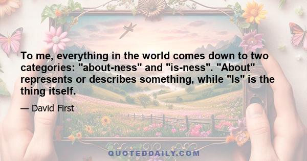 To me, everything in the world comes down to two categories: about-ness and is-ness. About represents or describes something, while Is is the thing itself.