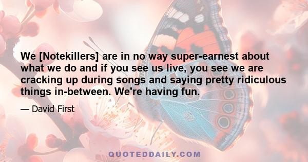 We [Notekillers] are in no way super-earnest about what we do and if you see us live, you see we are cracking up during songs and saying pretty ridiculous things in-between. We're having fun.