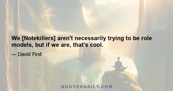 We [Notekillers] aren't necessarily trying to be role models, but if we are, that's cool.