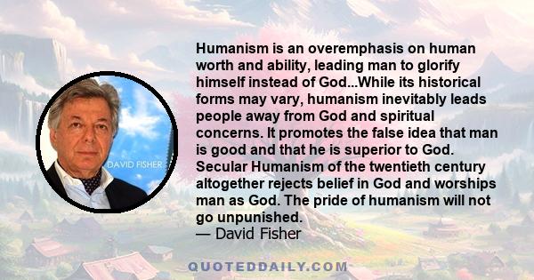 Humanism is an overemphasis on human worth and ability, leading man to glorify himself instead of God...While its historical forms may vary, humanism inevitably leads people away from God and spiritual concerns. It