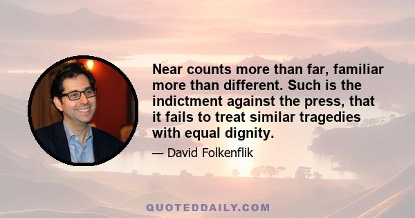 Near counts more than far, familiar more than different. Such is the indictment against the press, that it fails to treat similar tragedies with equal dignity.