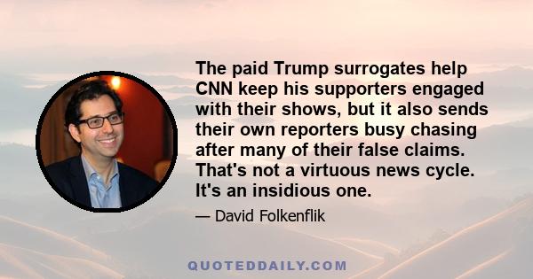 The paid Trump surrogates help CNN keep his supporters engaged with their shows, but it also sends their own reporters busy chasing after many of their false claims. That's not a virtuous news cycle. It's an insidious