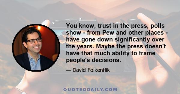 You know, trust in the press, polls show - from Pew and other places - have gone down significantly over the years. Maybe the press doesn't have that much ability to frame people's decisions.