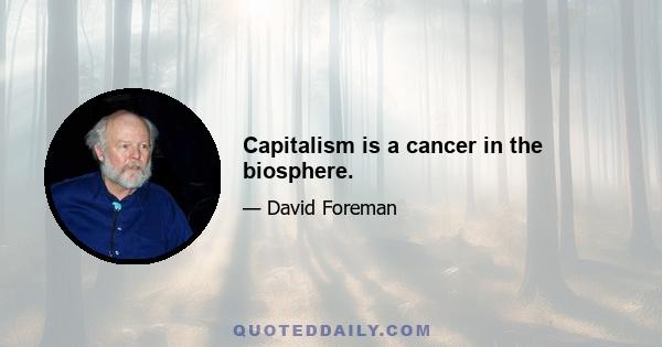 Capitalism is a cancer in the biosphere.